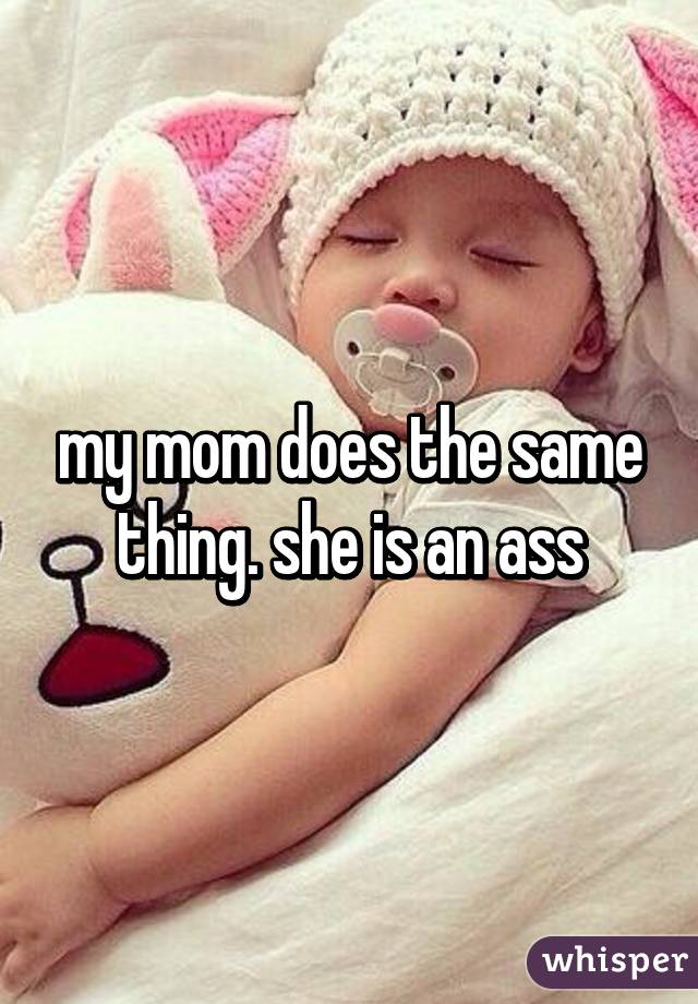 my mom does the same thing. she is an ass