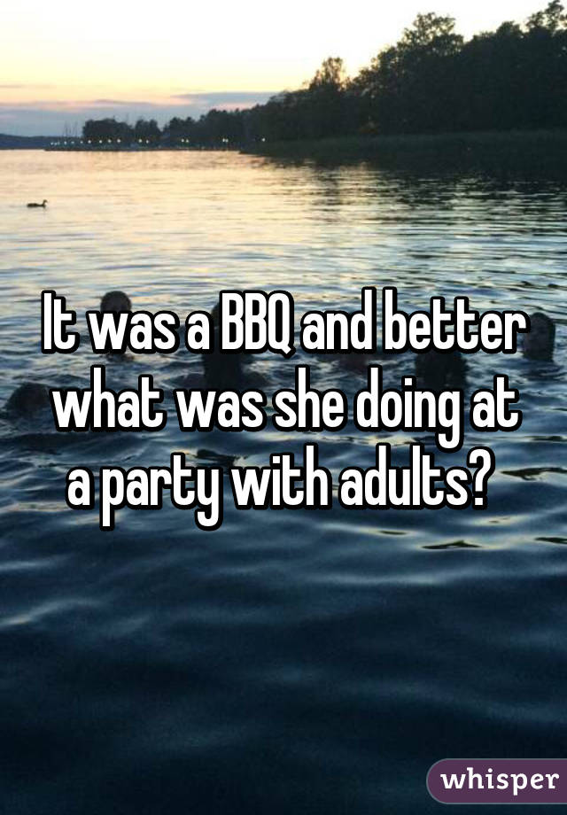 It was a BBQ and better what was she doing at a party with adults? 