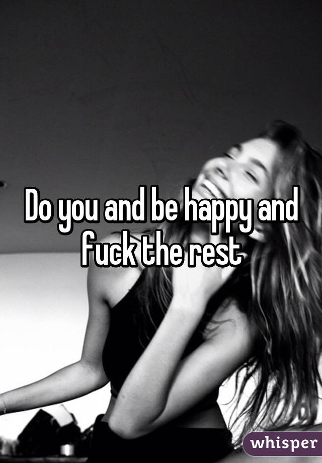 Do you and be happy and fuck the rest