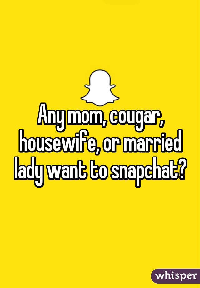 Any mom, cougar, housewife, or married lady want to snapchat?