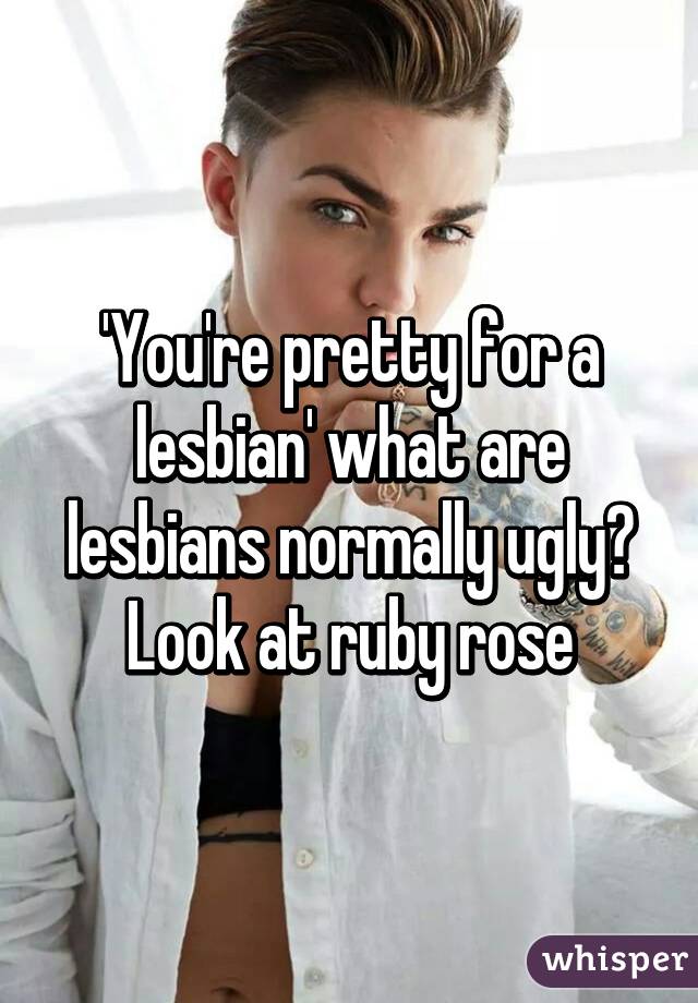 'You're pretty for a lesbian' what are lesbians normally ugly? Look at ruby rose