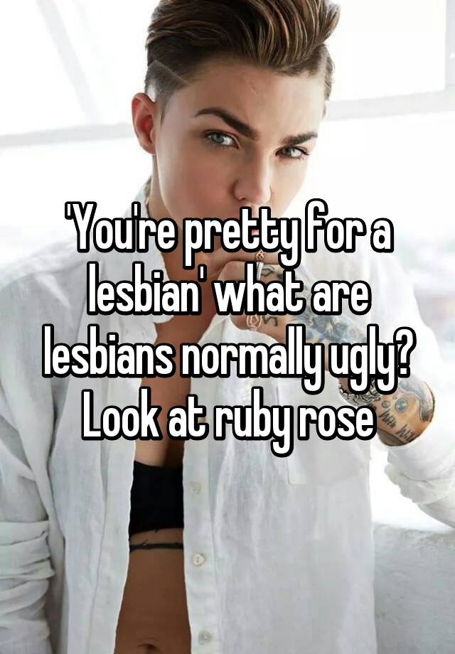 'You're pretty for a lesbian' what are lesbians normally ugly? Look at ruby rose