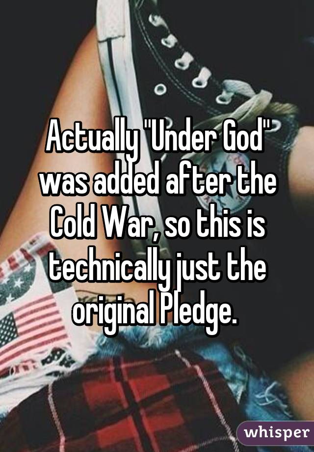 Actually "Under God" was added after the Cold War, so this is technically just the original Pledge. 