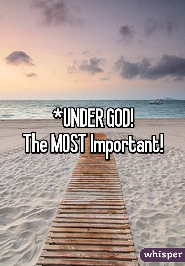 *UNDER GOD!
The MOST Important!