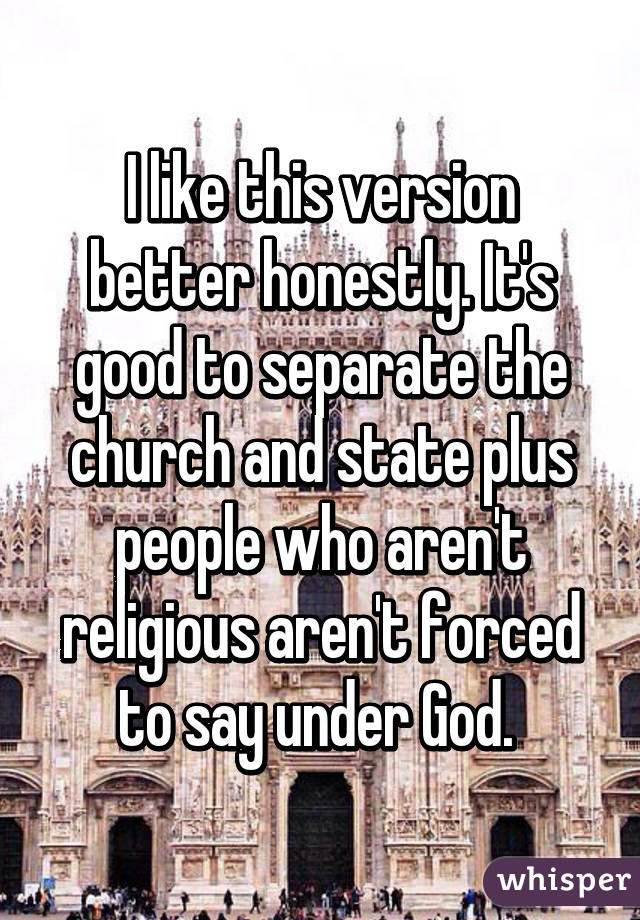 I like this version better honestly. It's good to separate the church and state plus people who aren't religious aren't forced to say under God. 