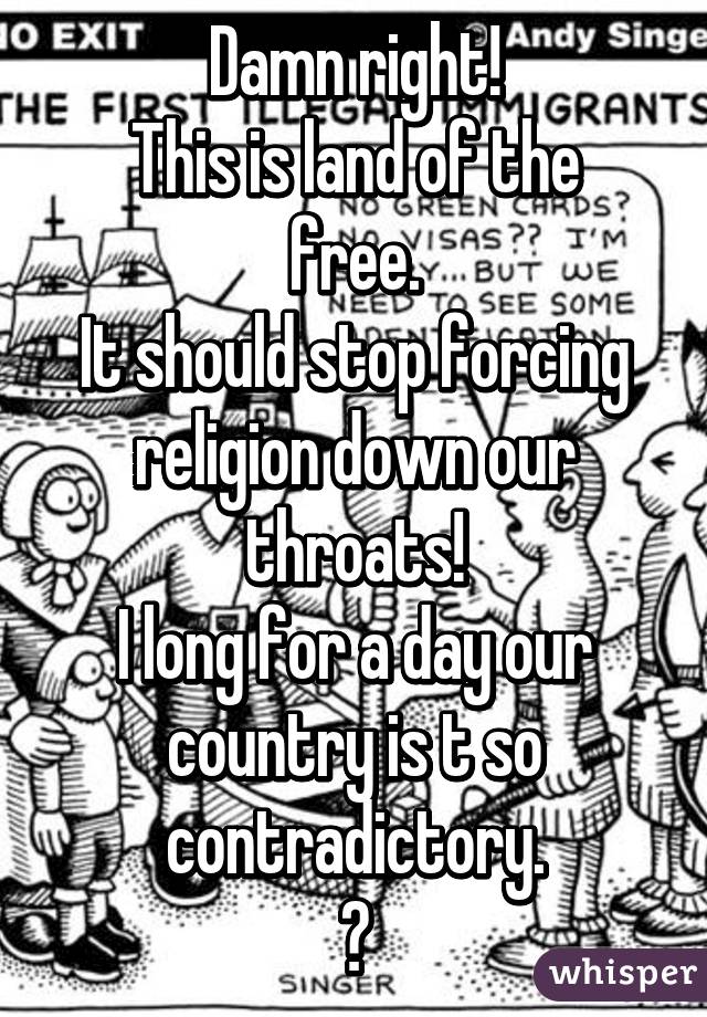 Damn right!
This is land of the free.
It should stop forcing religion down our throats!
I long for a day our country is t so contradictory.
😒