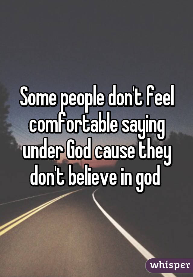 Some people don't feel comfortable saying under God cause they don't believe in god 