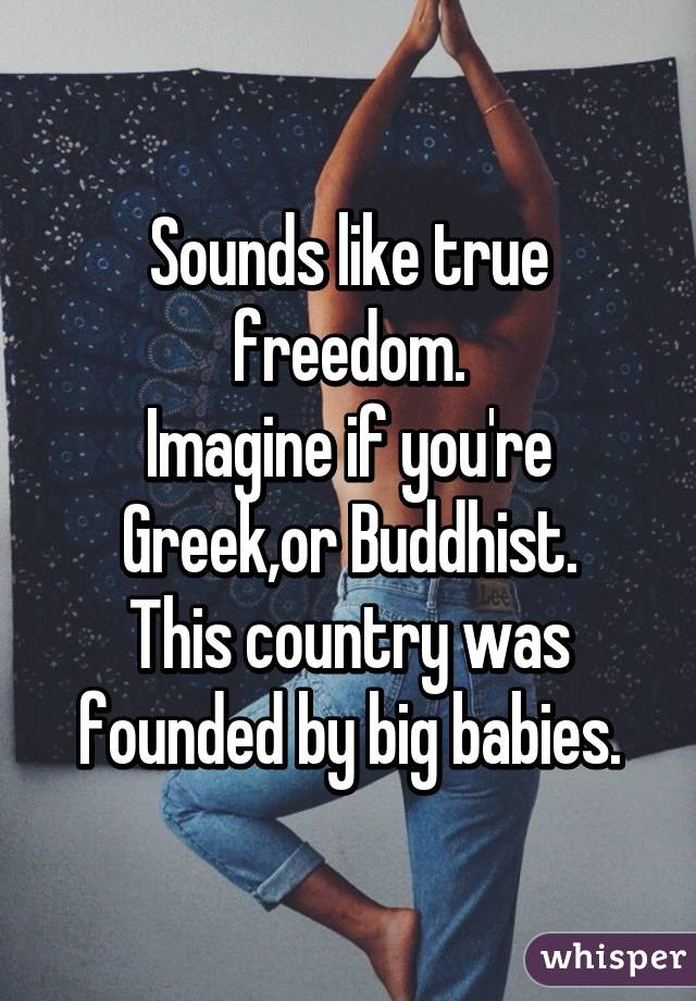 Sounds like true freedom.
Imagine if you're Greek,or Buddhist.
This country was founded by big babies.