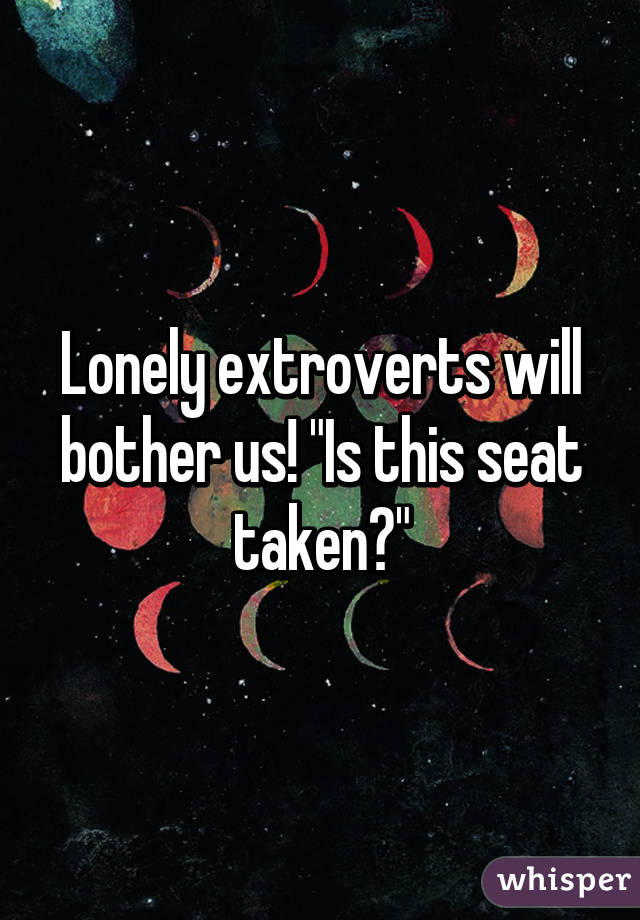 Lonely extroverts will bother us! "Is this seat taken?"