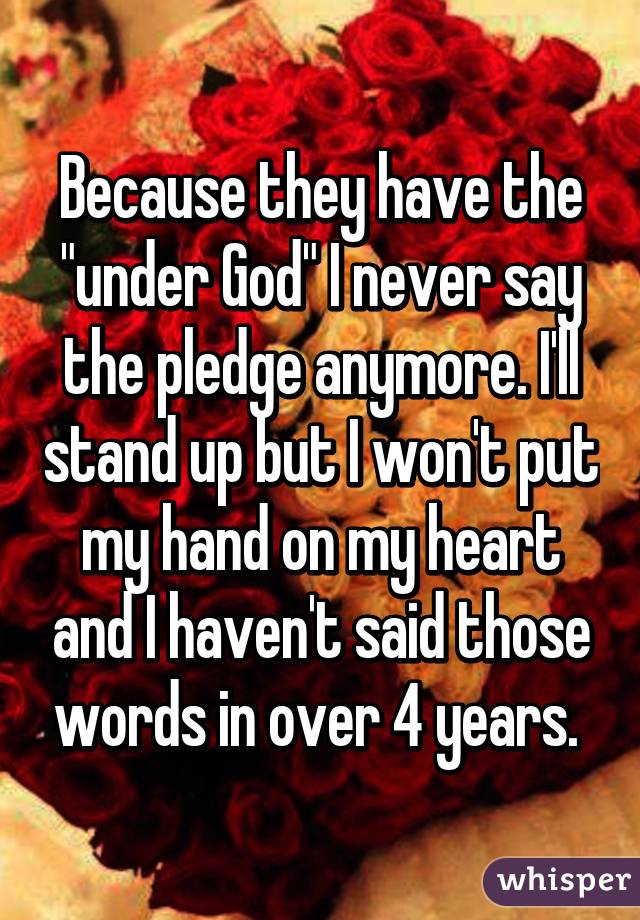 Because they have the "under God" I never say the pledge anymore. I'll stand up but I won't put my hand on my heart and I haven't said those words in over 4 years. 