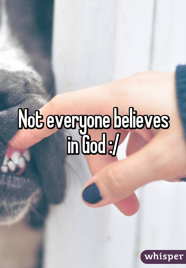 Not everyone believes in God :/