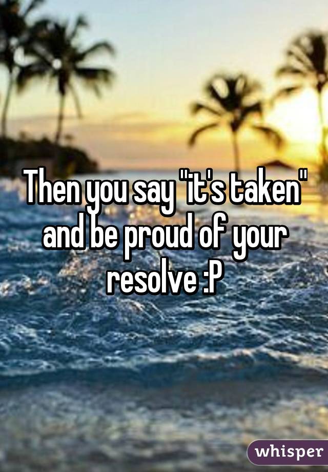 Then you say "it's taken" and be proud of your resolve :P