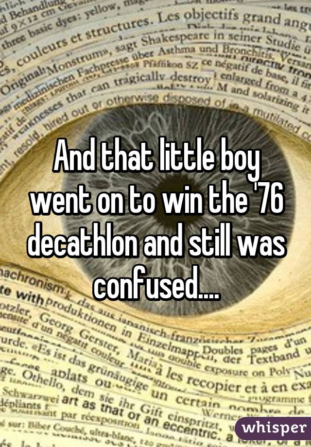 And that little boy went on to win the '76 decathlon and still was confused....