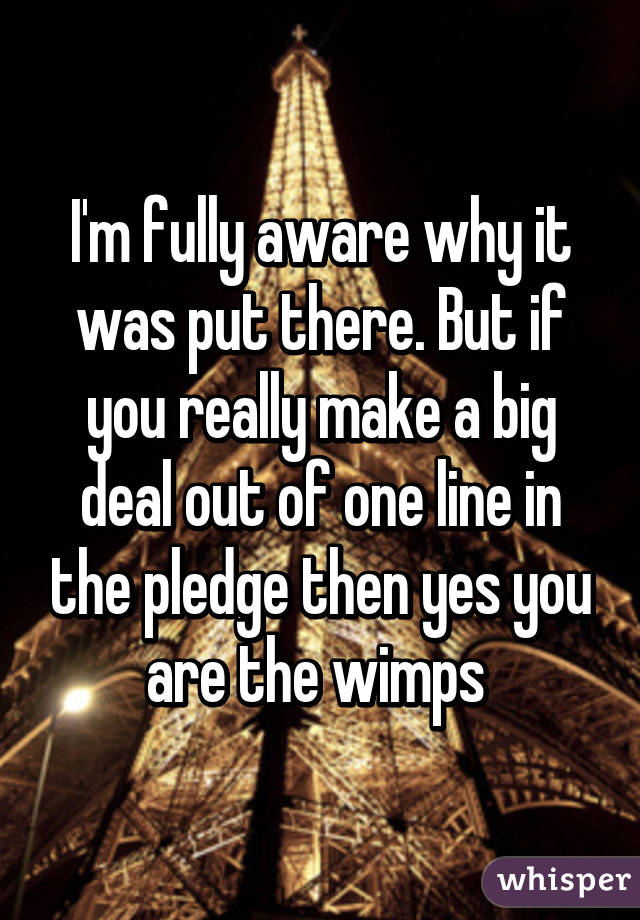 I'm fully aware why it was put there. But if you really make a big deal out of one line in the pledge then yes you are the wimps 