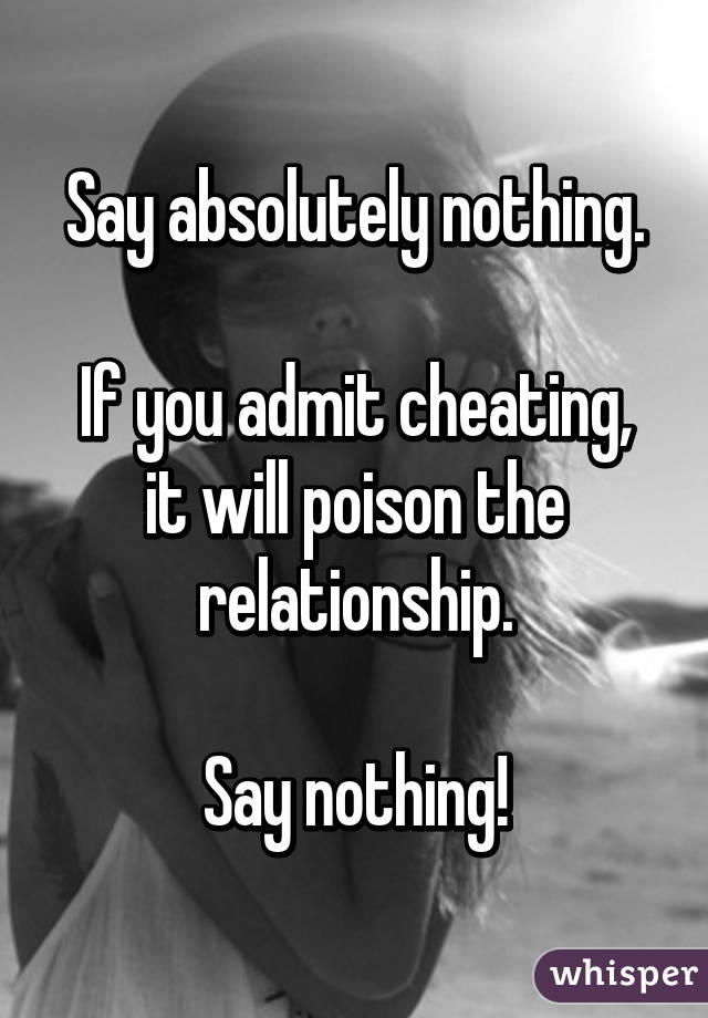 Say absolutely nothing.

If you admit cheating, it will poison the relationship.

Say nothing!