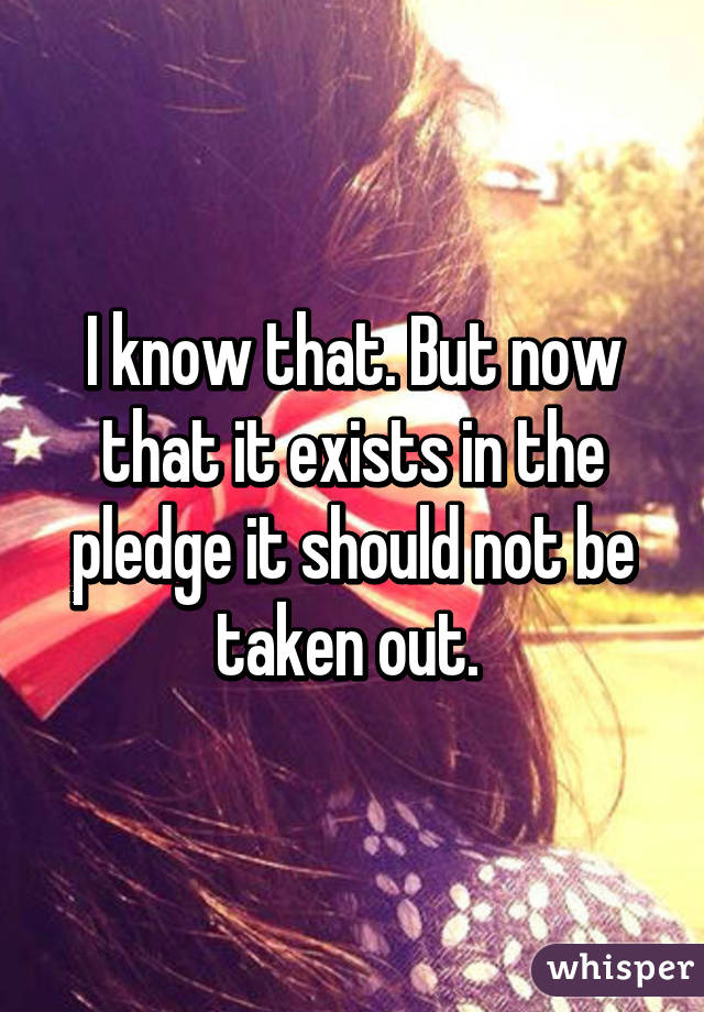 I know that. But now that it exists in the pledge it should not be taken out. 