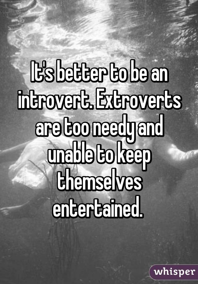 It's better to be an introvert. Extroverts are too needy and unable to keep themselves entertained. 