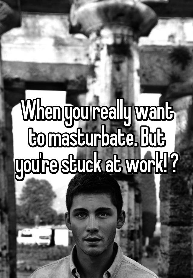 When You Really Want To Masturbate But Youre Stuck At Work 😑 0568