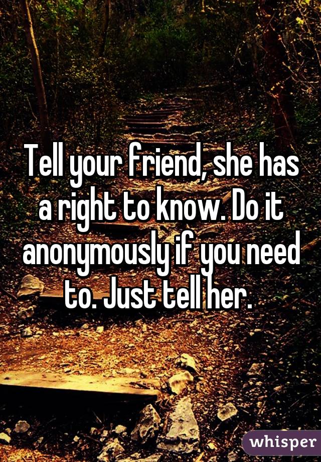 Tell your friend, she has a right to know. Do it anonymously if you need to. Just tell her. 