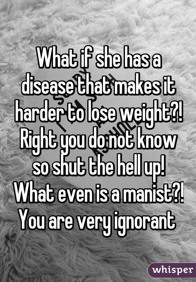 What if she has a disease that makes it harder to lose weight?! Right you do not know so shut the hell up! What even is a manist?! You are very ignorant 