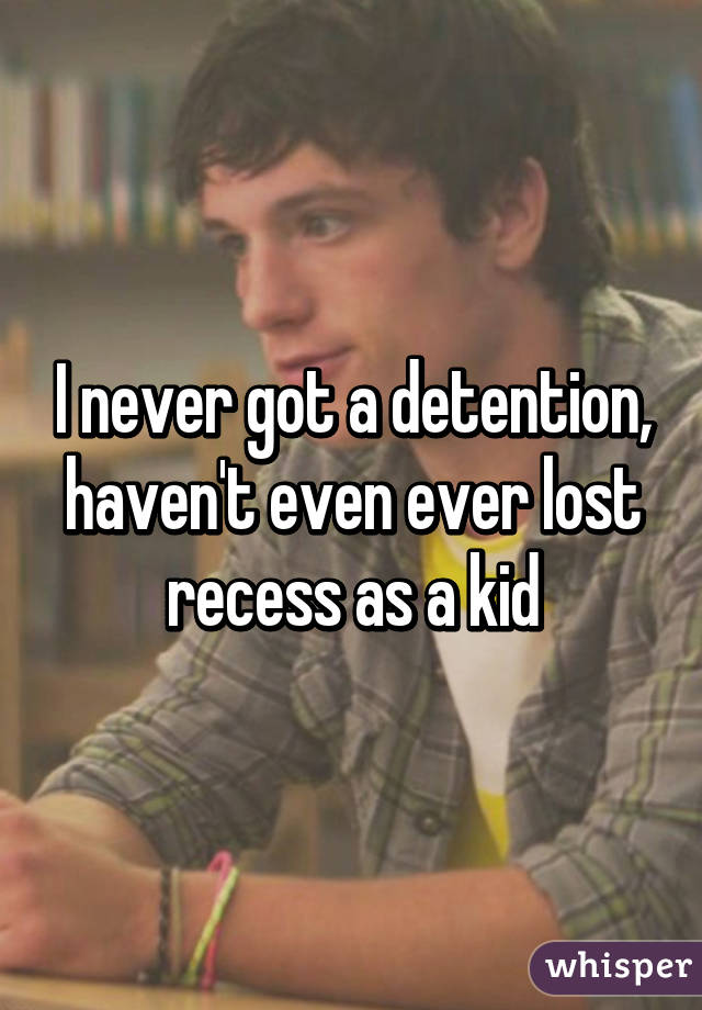 I never got a detention, haven't even ever lost recess as a kid