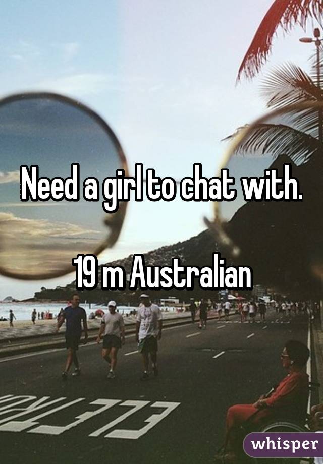Need a girl to chat with.

19 m Australian
