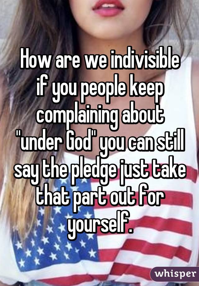 How are we indivisible if you people keep complaining about "under God" you can still say the pledge just take that part out for yourself.