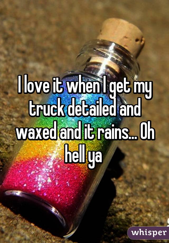 I love it when I get my truck detailed and waxed and it rains... Oh hell ya 