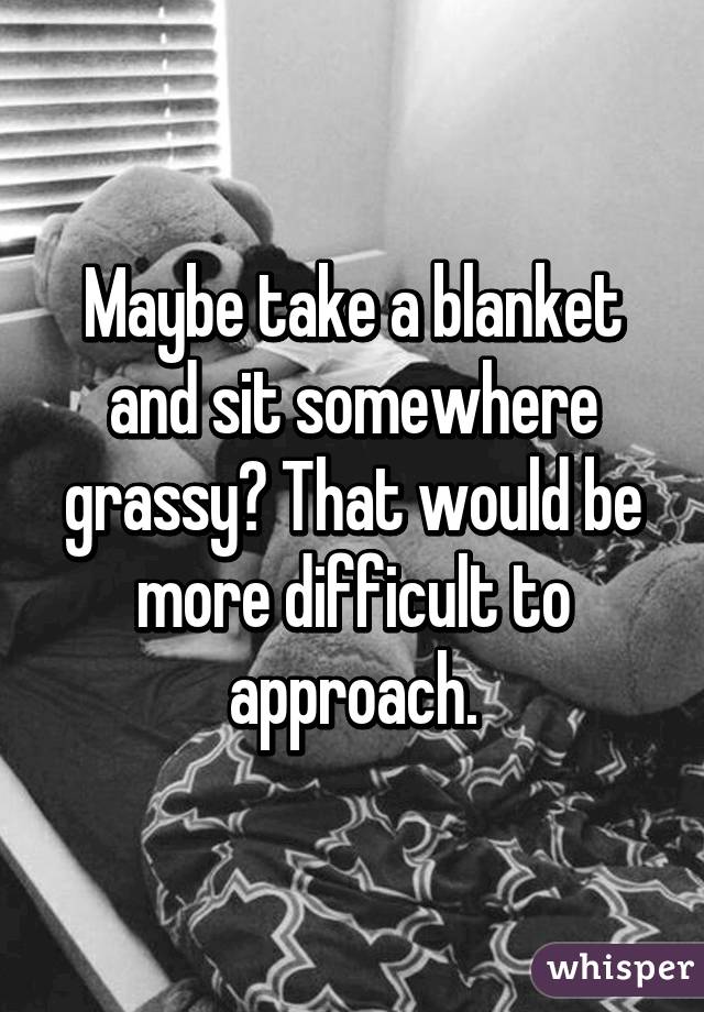 Maybe take a blanket and sit somewhere grassy? That would be more difficult to approach.