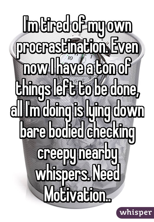 I'm tired of my own procrastination. Even now I have a ton of things left to be done, all I'm doing is lying down bare bodied checking creepy nearby whispers. Need Motivation..