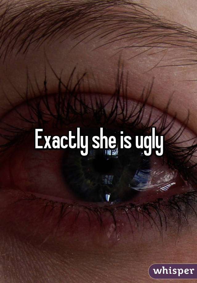 Exactly she is ugly