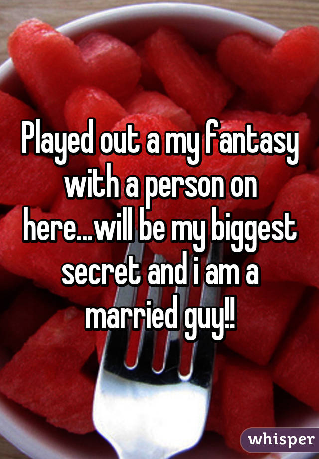 Played out a my fantasy with a person on here...will be my biggest secret and i am a married guy!!