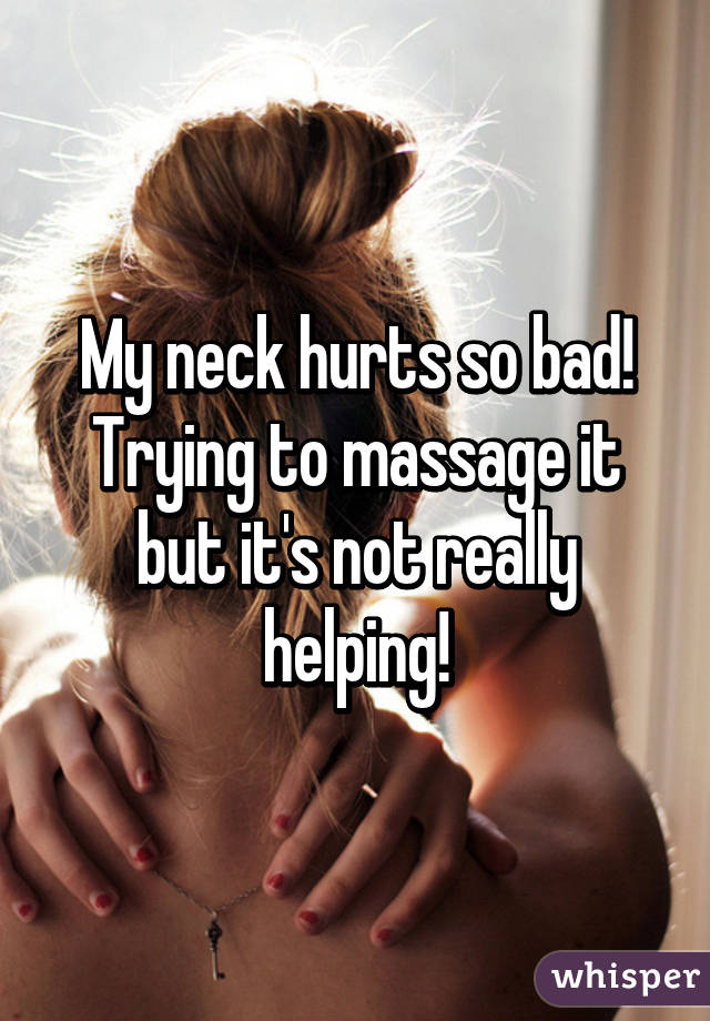 My neck hurts so bad! Trying to massage it but it's not really helping!