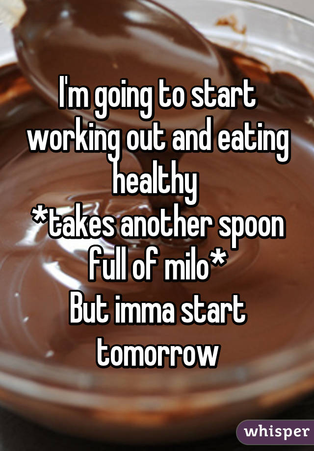 I'm going to start working out and eating healthy 
*takes another spoon full of milo*
But imma start tomorrow