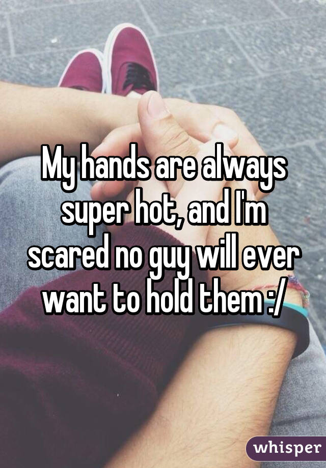 My hands are always super hot, and I'm scared no guy will ever want to hold them :/