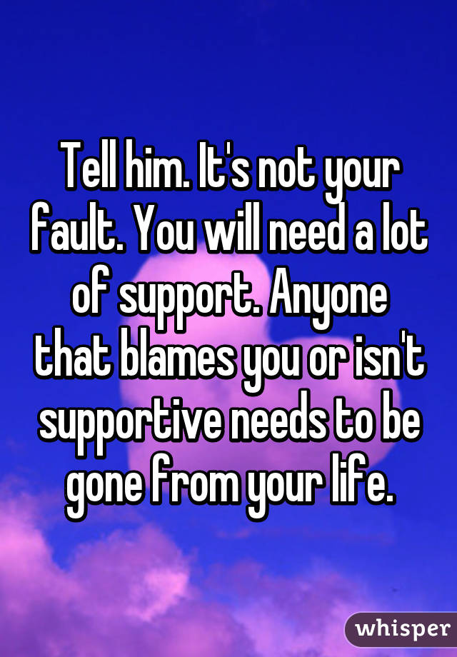 Tell him. It's not your fault. You will need a lot of support. Anyone that blames you or isn't supportive needs to be gone from your life.