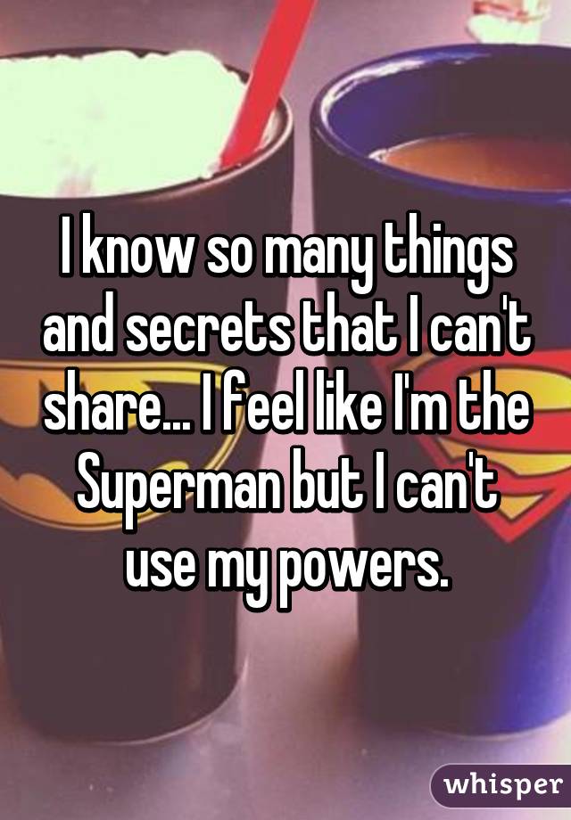 I know so many things and secrets that I can't share... I feel like I'm the Superman but I can't use my powers.