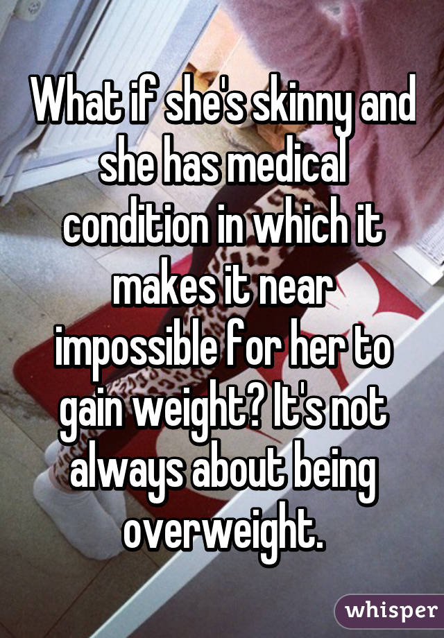 What if she's skinny and she has medical condition in which it makes it near impossible for her to gain weight? It's not always about being overweight.