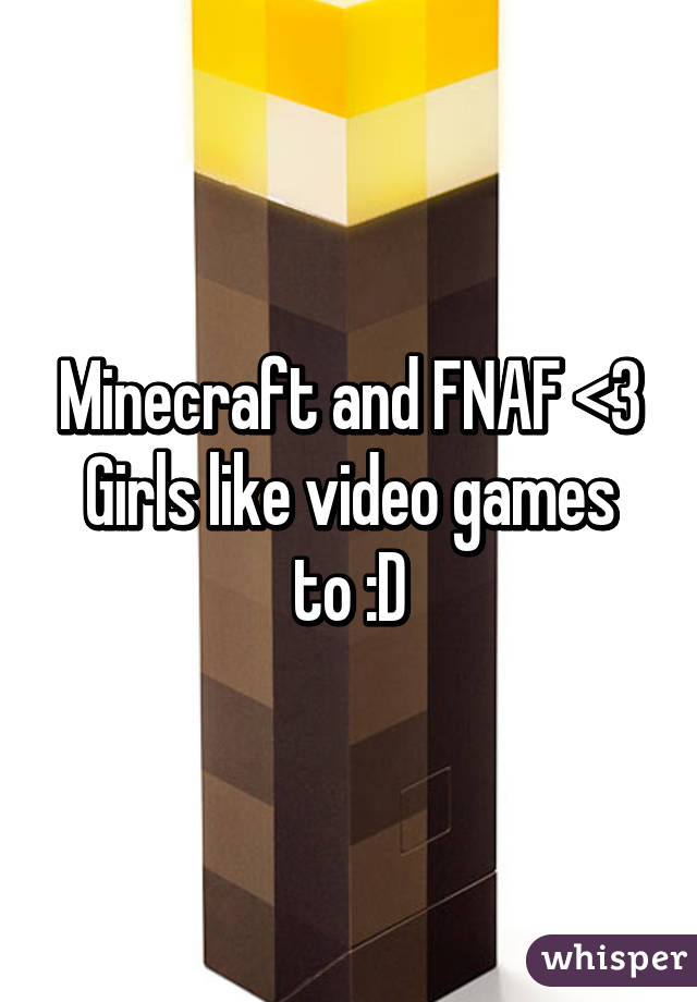 Minecraft and FNAF <3
Girls like video games to :D