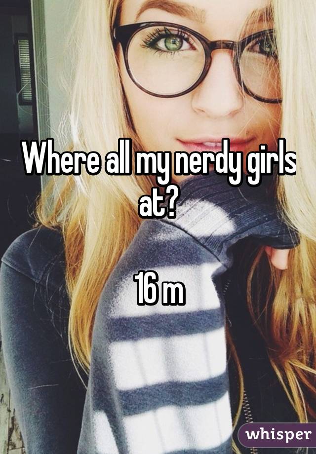 Where all my nerdy girls at?

16 m