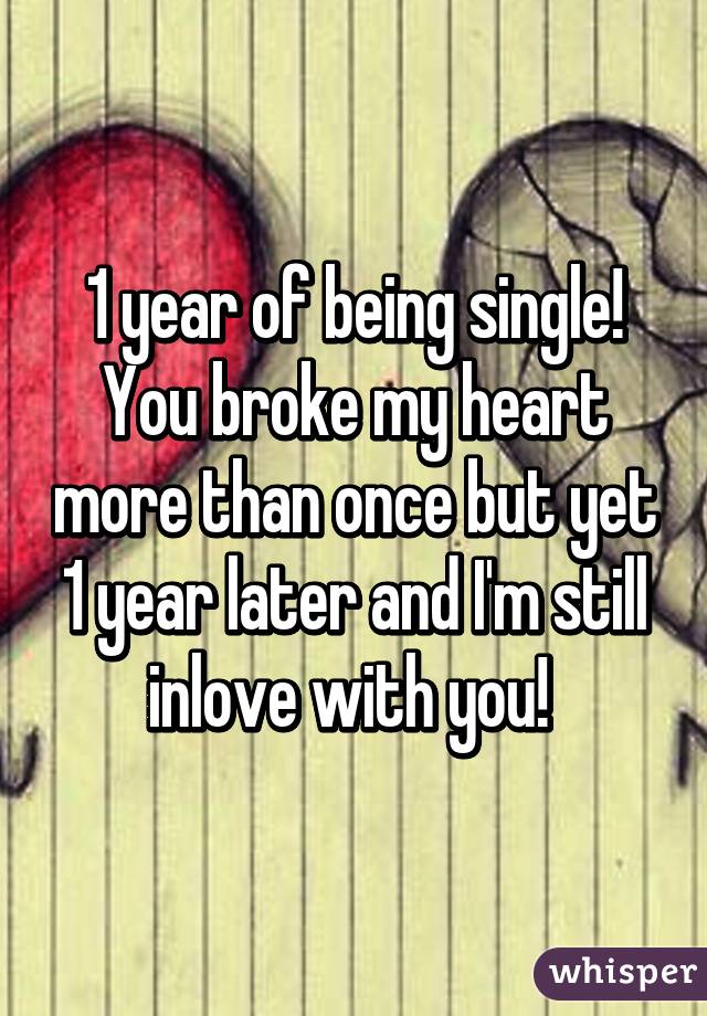 1 year of being single! You broke my heart more than once but yet 1 year later and I'm still inlove with you! 