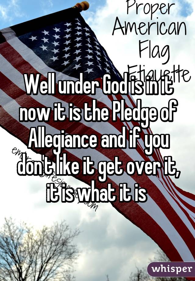 Well under God is in it now it is the Pledge of Allegiance and if you don't like it get over it, it is what it is 