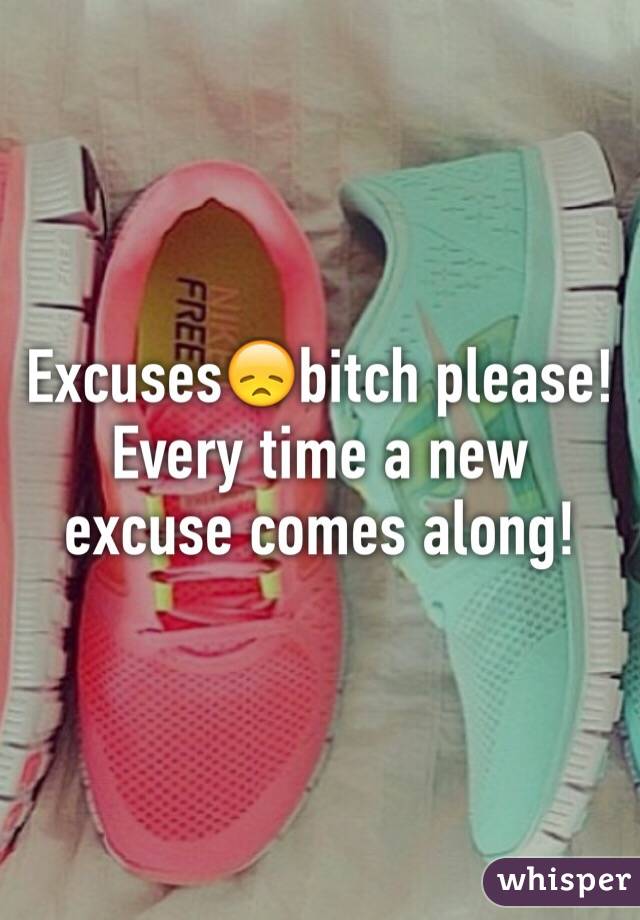 Excuses😞bitch please! Every time a new excuse comes along! 