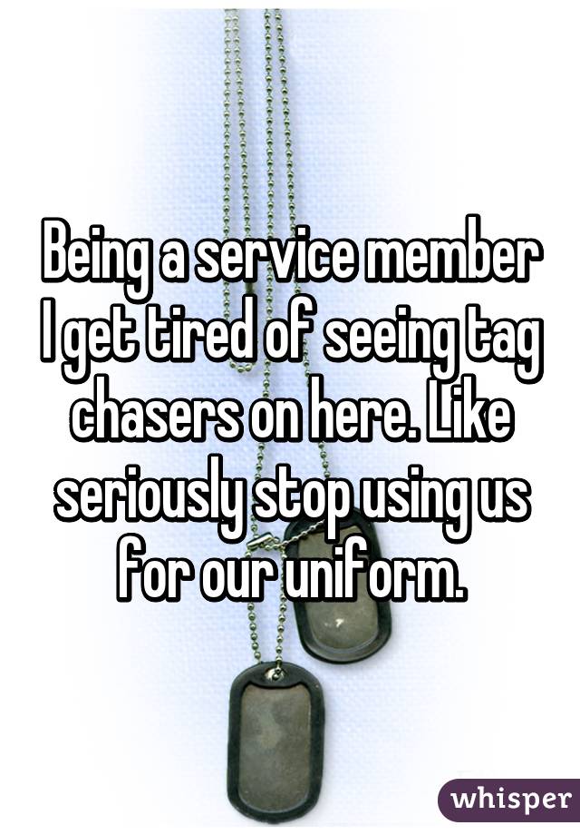 Being a service member I get tired of seeing tag chasers on here. Like seriously stop using us for our uniform.