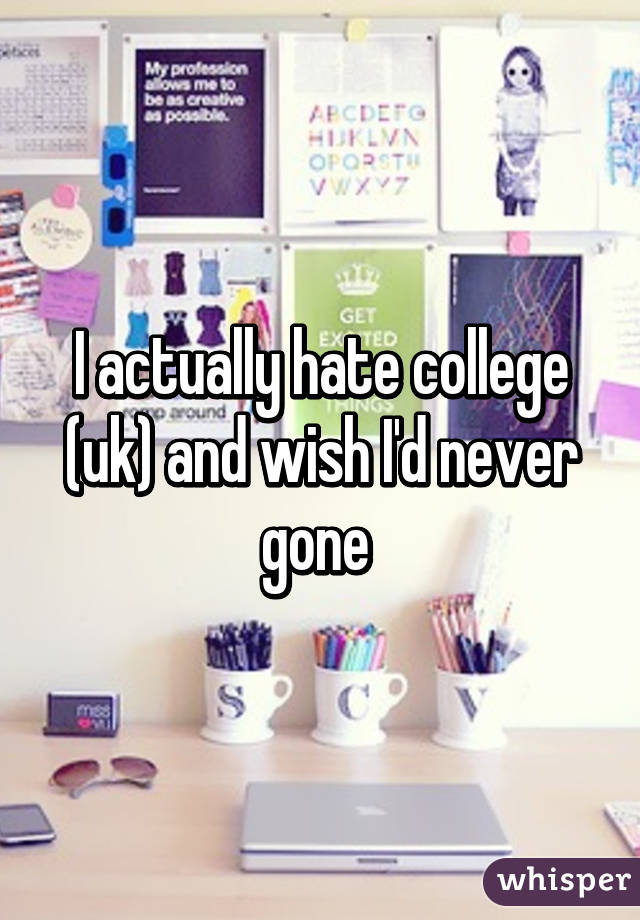 I actually hate college (uk) and wish I'd never gone 