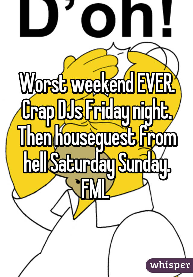 Worst weekend EVER. Crap DJs Friday night. Then houseguest from hell Saturday Sunday. FML 