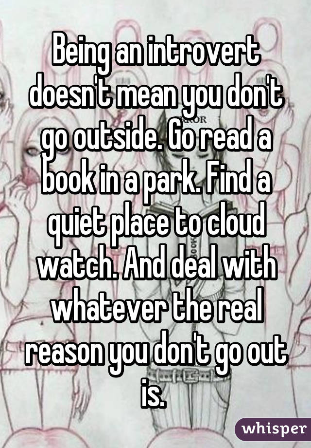 Being an introvert doesn't mean you don't go outside. Go read a book in a park. Find a quiet place to cloud watch. And deal with whatever the real reason you don't go out is. 