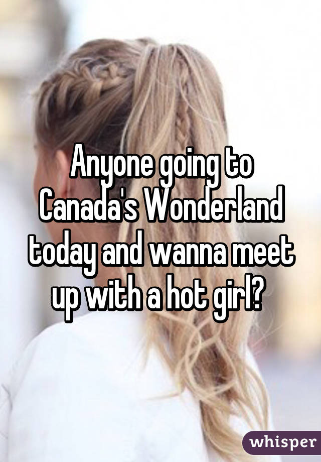 Anyone going to Canada's Wonderland today and wanna meet up with a hot girl? 
