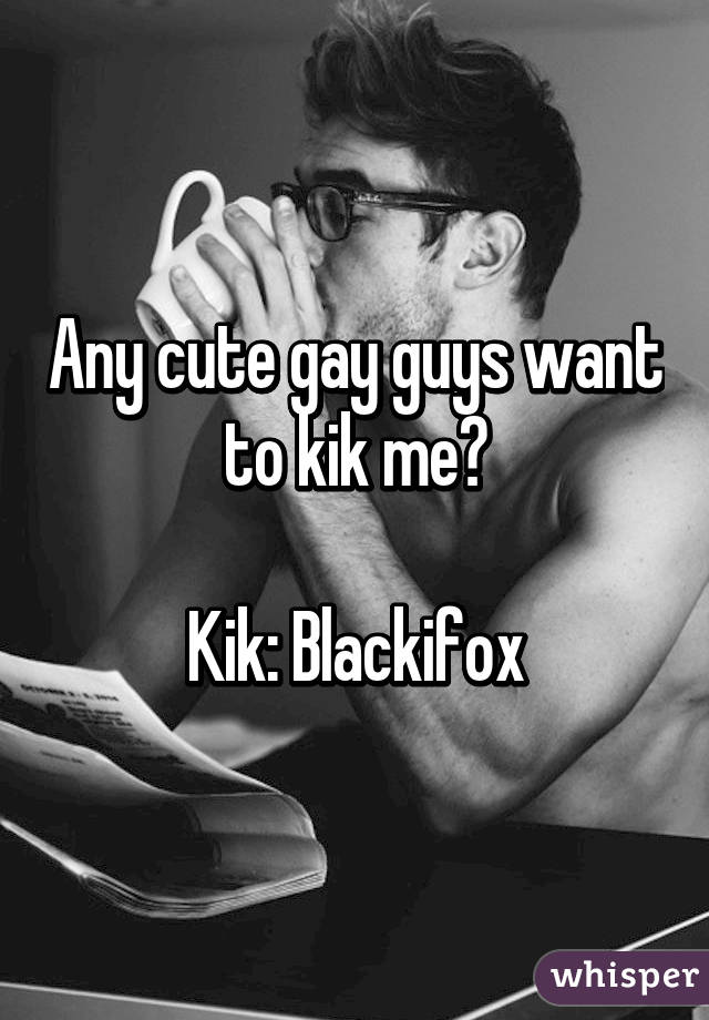 Any cute gay guys want to kik me?

Kik: Blackifox