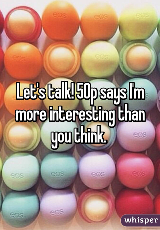 Let's talk! 50p says I'm more interesting than you think. 